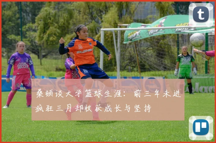 桑顿谈大学篮球生涯：前三年未进疯狂三月却收获成长与坚持
