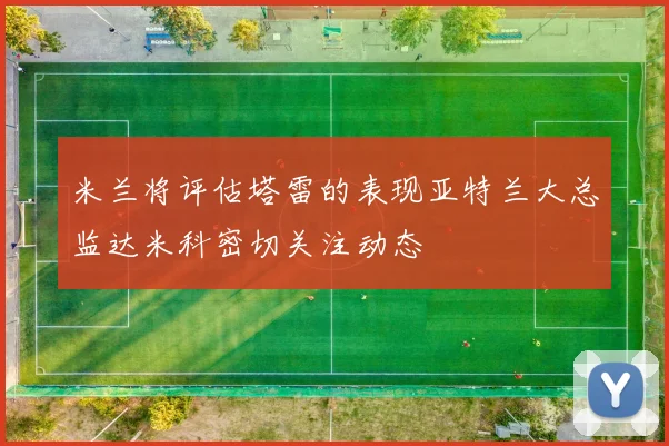 米兰将评估塔雷的表现亚特兰大总监达米科密切关注动态