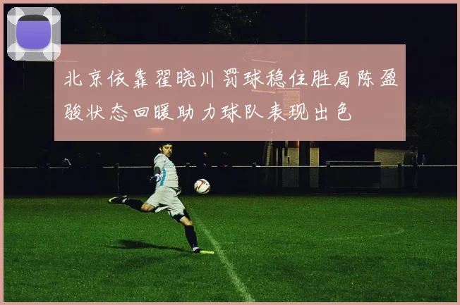 北京依靠翟晓川罚球稳住胜局陈盈骏状态回暖助力球队表现出色