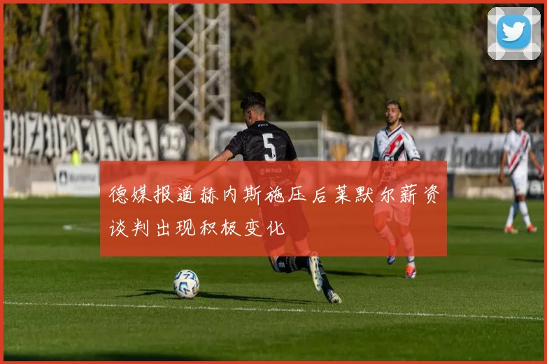 德媒报道赫内斯施压后莱默尔薪资谈判出现积极变化