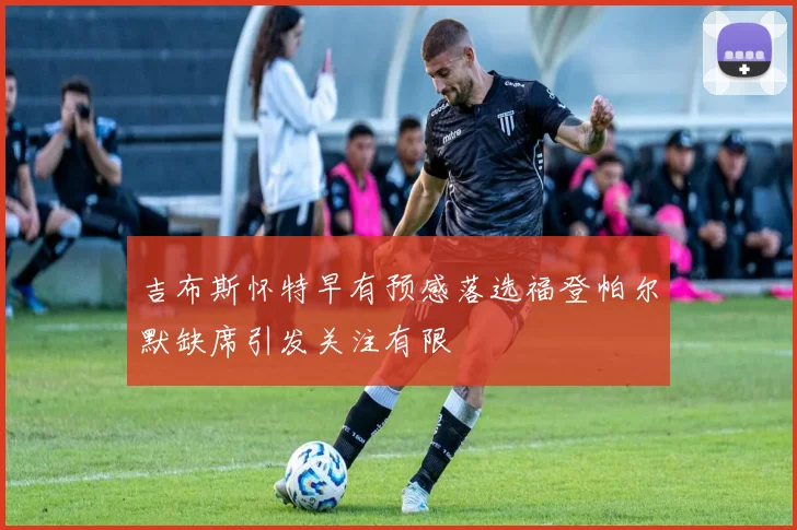 吉布斯怀特早有预感落选福登帕尔默缺席引发关注有限