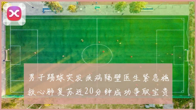 男子踢球突发疾病隔壁医生紧急施救心肺复苏近20分钟成功争取宝贵时间
