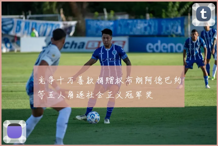 竞争十万善款捐赠权布朗阿德巴约等五人角逐社会正义冠军奖
