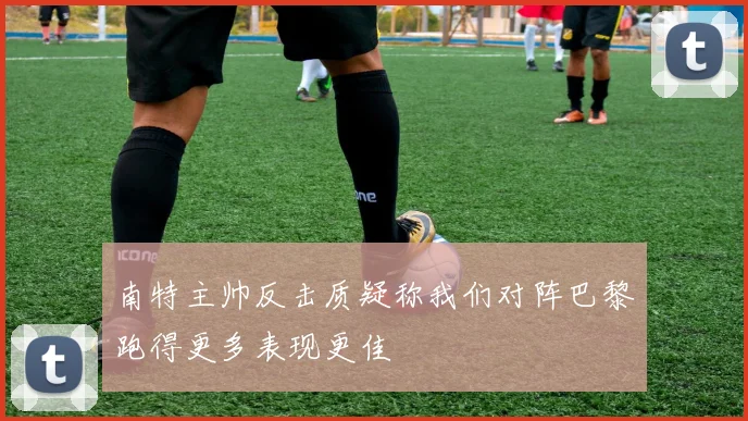 南特主帅反击质疑称我们对阵巴黎跑得更多表现更佳
