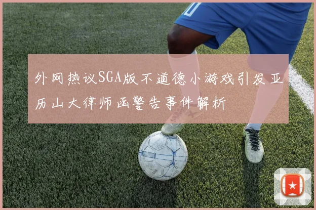 外网热议SGA版不道德小游戏引发亚历山大律师函警告事件解析