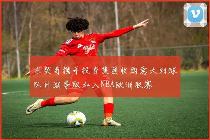 东契奇携手投资集团收购意大利球队计划争取加入NBA欧洲联赛