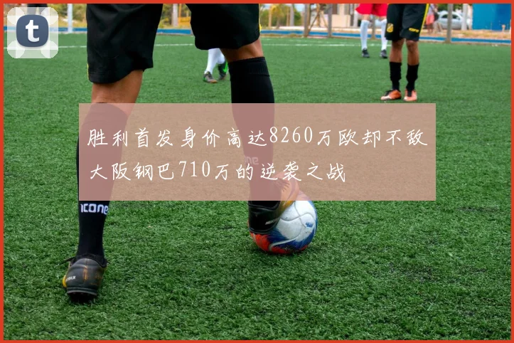 胜利首发身价高达8260万欧却不敌大阪钢巴710万的逆袭之战