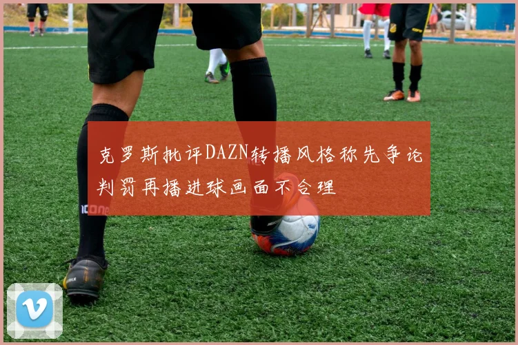 克罗斯批评DAZN转播风格称先争论判罚再播进球画面不合理