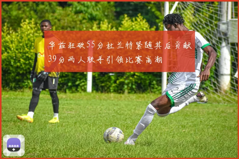 华兹狂砍55分杜兰特紧随其后贡献39分两人联手引领比赛高潮