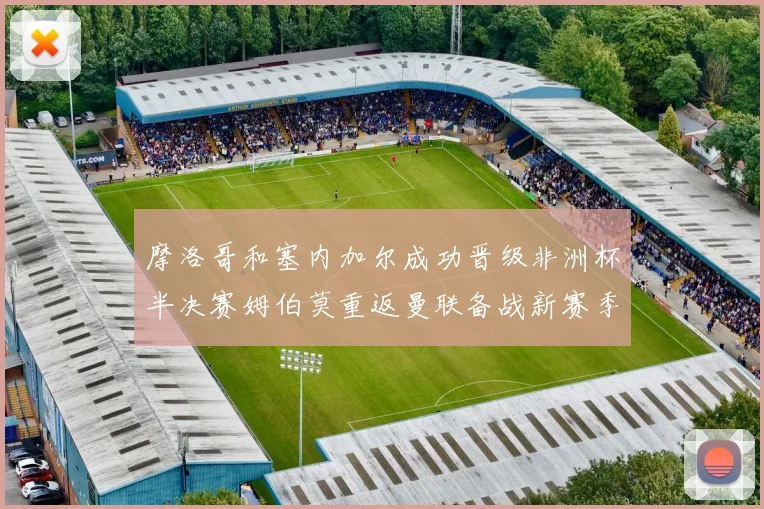 摩洛哥和塞内加尔成功晋级非洲杯半决赛姆伯莫重返曼联备战新赛季