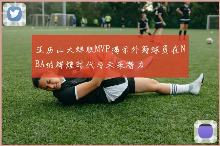 亚历山大蝉联MVP揭示外籍球员在NBA的辉煌时代与未来潜力